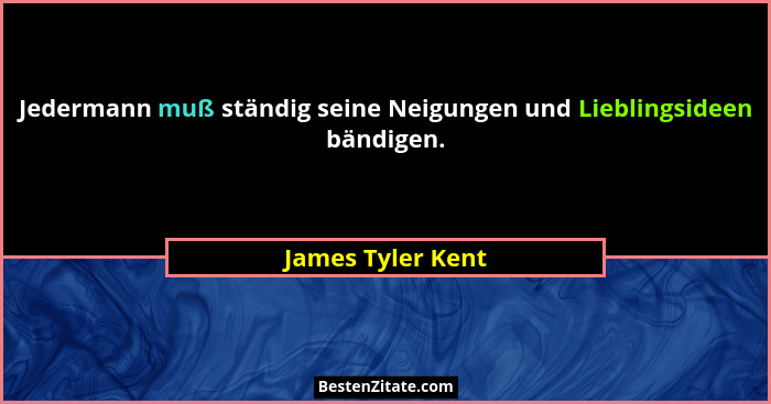 Jedermann muß ständig seine Neigungen und Lieblingsideen bändigen.... - James Tyler Kent