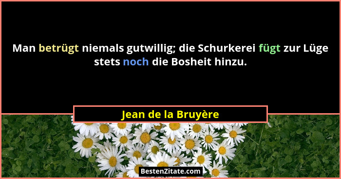 Man betrügt niemals gutwillig; die Schurkerei fügt zur Lüge stets noch die Bosheit hinzu.... - Jean de la Bruyère