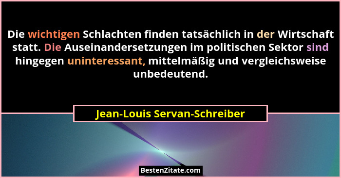 Die wichtigen Schlachten finden tatsächlich in der Wirtschaft statt. Die Auseinandersetzungen im politischen Sektor sind... - Jean-Louis Servan-Schreiber
