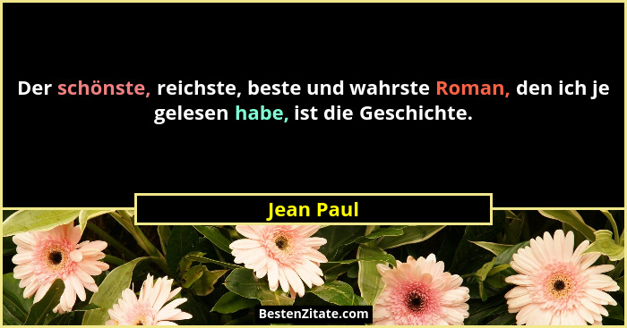 Der schönste, reichste, beste und wahrste Roman, den ich je gelesen habe, ist die Geschichte.... - Jean Paul
