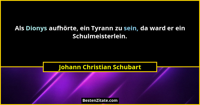 Als Dionys aufhörte, ein Tyrann zu sein, da ward er ein Schulmeisterlein.... - Johann Christian Schubart