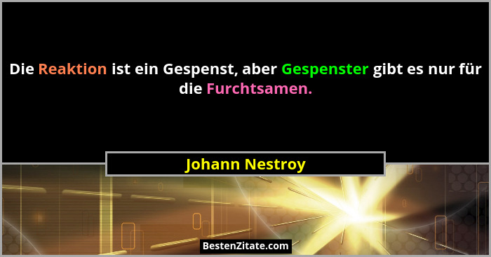 Die Reaktion ist ein Gespenst, aber Gespenster gibt es nur für die Furchtsamen.... - Johann Nestroy