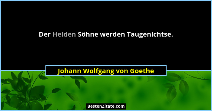 Der Helden Söhne werden Taugenichtse.... - Johann Wolfgang von Goethe