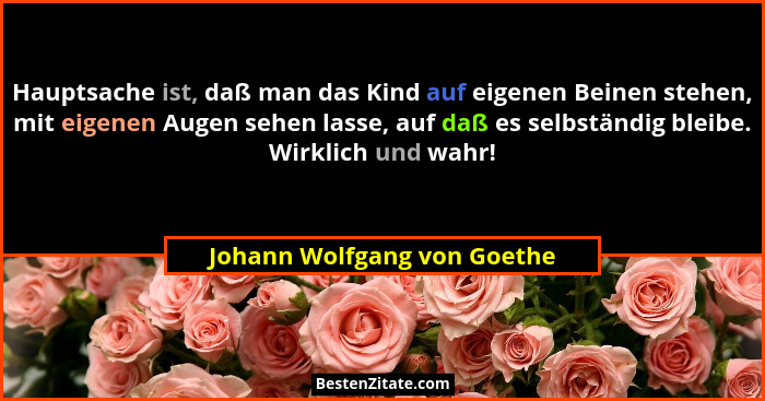 Hauptsache ist, daß man das Kind auf eigenen Beinen stehen, mit eigenen Augen sehen lasse, auf daß es selbständig bleibe.... - Johann Wolfgang von Goethe