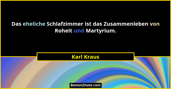 Das eheliche Schlafzimmer ist das Zusammenleben von Roheit und Martyrium.... - Karl Kraus