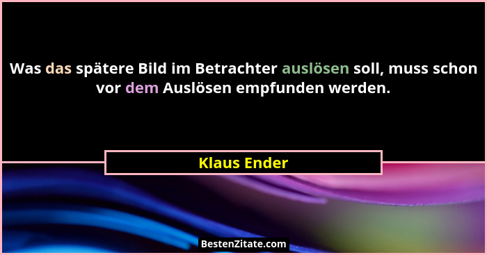Was das spätere Bild im Betrachter auslösen soll, muss schon vor dem Auslösen empfunden werden.... - Klaus Ender