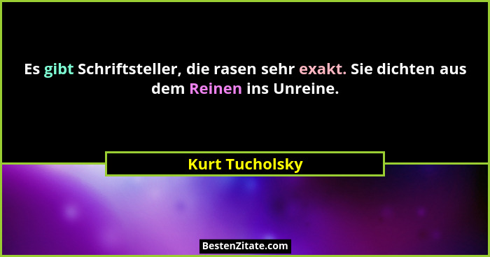 Es gibt Schriftsteller, die rasen sehr exakt. Sie dichten aus dem Reinen ins Unreine.... - Kurt Tucholsky