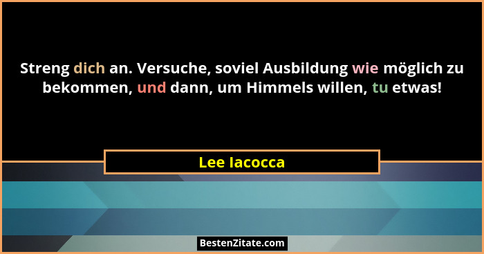 Streng dich an. Versuche, soviel Ausbildung wie möglich zu bekommen, und dann, um Himmels willen, tu etwas!... - Lee Iacocca