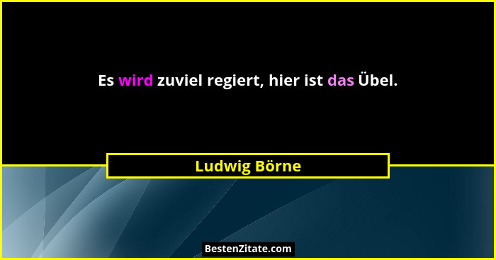 Es wird zuviel regiert, hier ist das Übel.... - Ludwig Börne