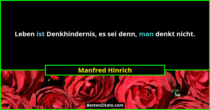 Leben ist Denkhindernis, es sei denn, man denkt nicht.... - Manfred Hinrich