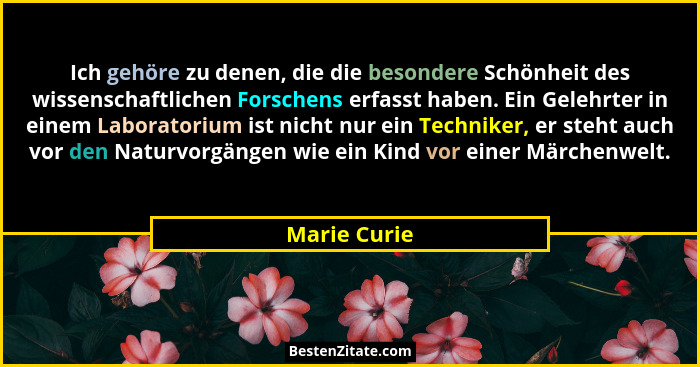 Ich gehöre zu denen, die die besondere Schönheit des wissenschaftlichen Forschens erfasst haben. Ein Gelehrter in einem Laboratorium ist... - Marie Curie