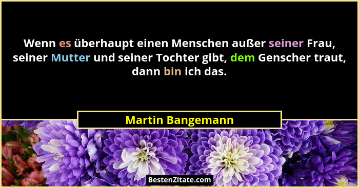 Wenn es überhaupt einen Menschen außer seiner Frau, seiner Mutter und seiner Tochter gibt, dem Genscher traut, dann bin ich das.... - Martin Bangemann