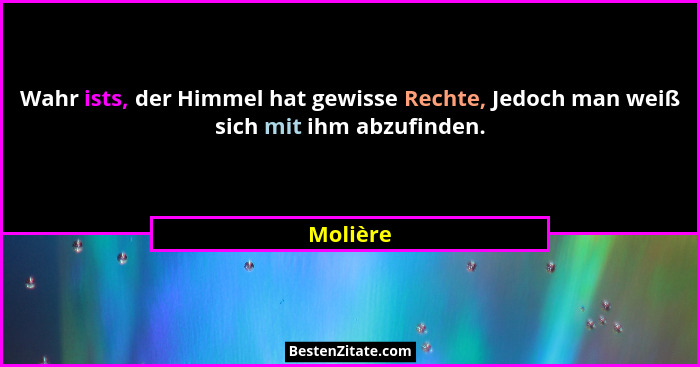 Wahr ists, der Himmel hat gewisse Rechte, Jedoch man weiß sich mit ihm abzufinden.... - Molière
