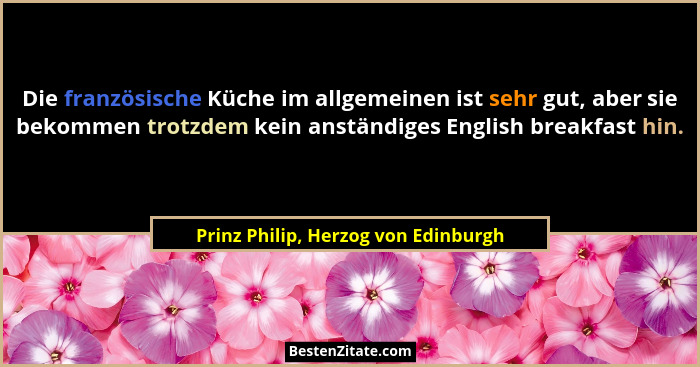 Die französische Küche im allgemeinen ist sehr gut, aber sie bekommen trotzdem kein anständiges English breakfast... - Prinz Philip, Herzog von Edinburgh