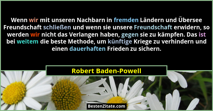 Wenn wir mit unseren Nachbarn in fremden Ländern und Übersee Freundschaft schließen und wenn sie unsere Freundschaft erwidern, s... - Robert Baden-Powell