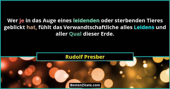 Wer je in das Auge eines leidenden oder sterbenden Tieres geblickt hat, fühlt das Verwandtschaftliche alles Leidens und aller Qual di... - Rudolf Presber