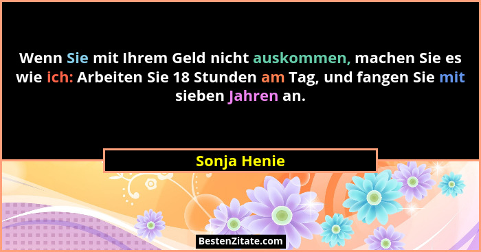Wenn Sie mit Ihrem Geld nicht auskommen, machen Sie es wie ich: Arbeiten Sie 18 Stunden am Tag, und fangen Sie mit sieben Jahren an.... - Sonja Henie