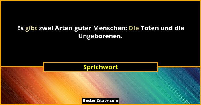 Es gibt zwei Arten guter Menschen: Die Toten und die Ungeborenen.... - Sprichwort