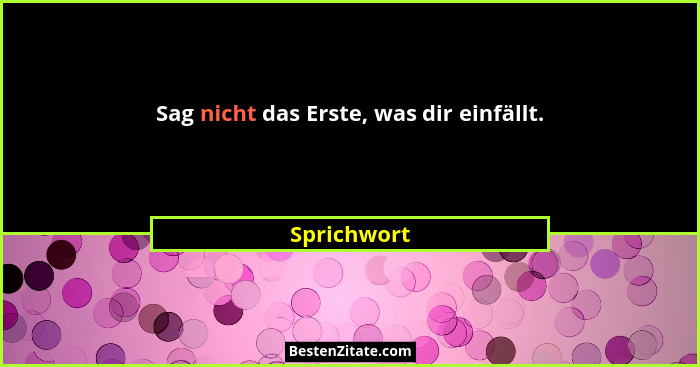 Sag nicht das Erste, was dir einfällt.... - Sprichwort