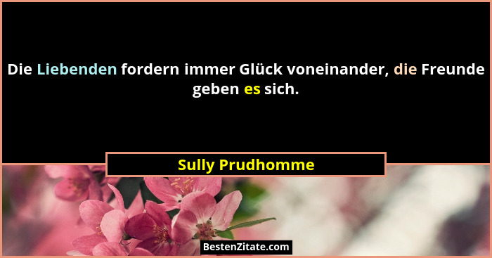 Die Liebenden fordern immer Glück voneinander, die Freunde geben es sich.... - Sully Prudhomme