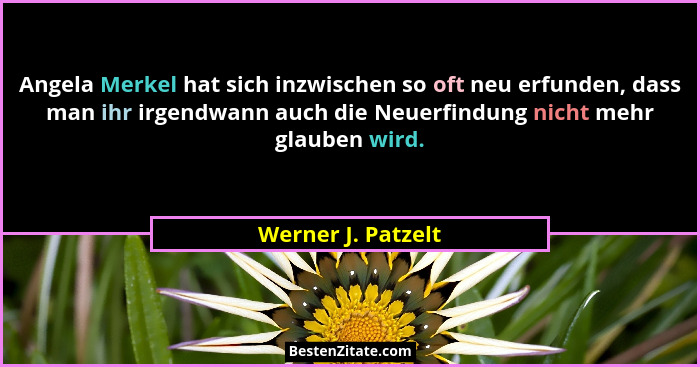 Angela Merkel hat sich inzwischen so oft neu erfunden, dass man ihr irgendwann auch die Neuerfindung nicht mehr glauben wird.... - Werner J. Patzelt