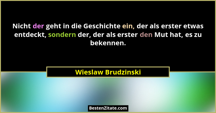 Nicht der geht in die Geschichte ein, der als erster etwas entdeckt, sondern der, der als erster den Mut hat, es zu bekennen.... - Wieslaw Brudzinski
