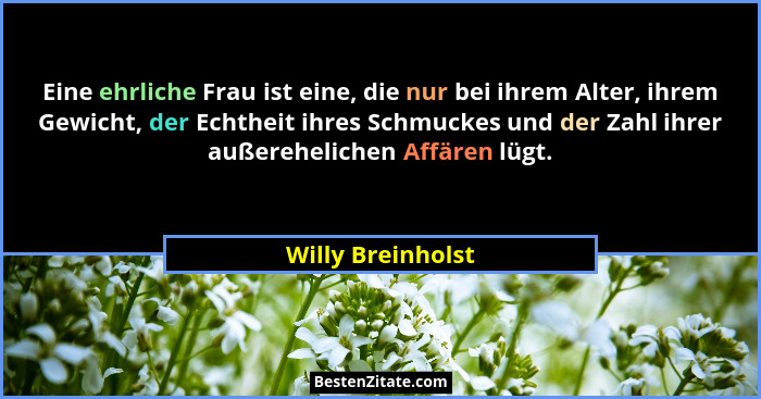 Eine ehrliche Frau ist eine, die nur bei ihrem Alter, ihrem Gewicht, der Echtheit ihres Schmuckes und der Zahl ihrer außerehelichen... - Willy Breinholst