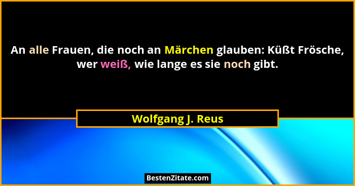An alle Frauen, die noch an Märchen glauben: Küßt Frösche, wer weiß, wie lange es sie noch gibt.... - Wolfgang J. Reus