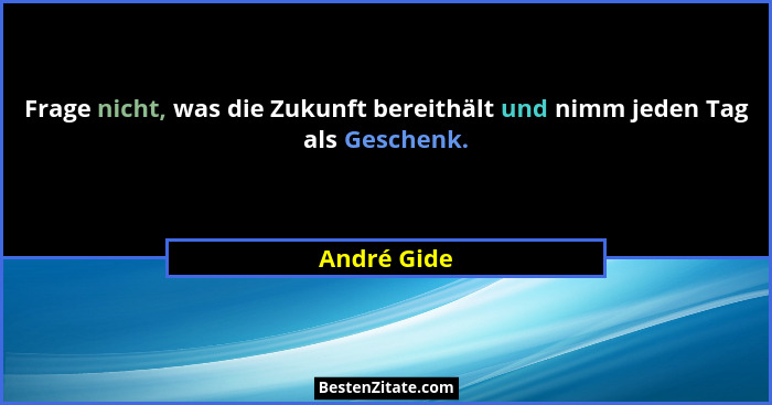 Frage nicht, was die Zukunft bereithält und nimm jeden Tag als Geschenk.... - André Gide