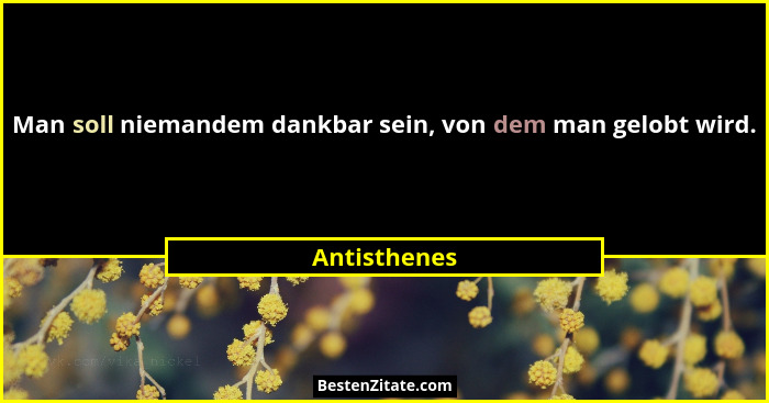 Man soll niemandem dankbar sein, von dem man gelobt wird.... - Antisthenes