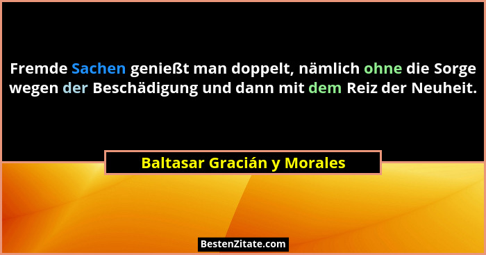 Fremde Sachen genießt man doppelt, nämlich ohne die Sorge wegen der Beschädigung und dann mit dem Reiz der Neuheit.... - Baltasar Gracián y Morales