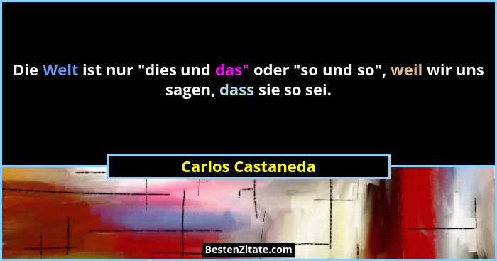 Die Welt ist nur "dies und das" oder "so und so", weil wir uns sagen, dass sie so sei.... - Carlos Castaneda