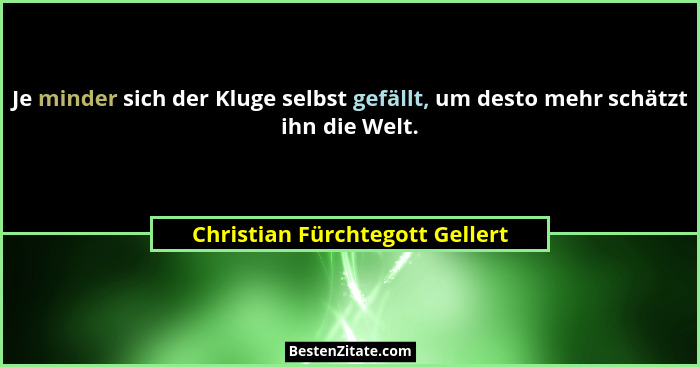 Je minder sich der Kluge selbst gefällt, um desto mehr schätzt ihn die Welt.... - Christian Fürchtegott Gellert