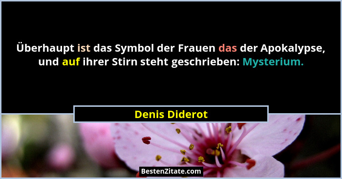 Überhaupt ist das Symbol der Frauen das der Apokalypse, und auf ihrer Stirn steht geschrieben: Mysterium.... - Denis Diderot