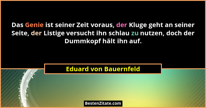 Das Genie ist seiner Zeit voraus, der Kluge geht an seiner Seite, der Listige versucht ihn schlau zu nutzen, doch der Dummkopf... - Eduard von Bauernfeld