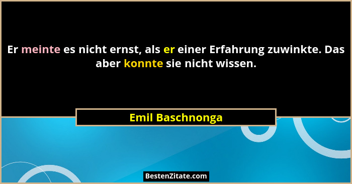 Er meinte es nicht ernst, als er einer Erfahrung zuwinkte. Das aber konnte sie nicht wissen.... - Emil Baschnonga