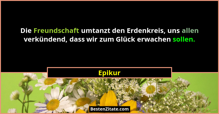 Die Freundschaft umtanzt den Erdenkreis, uns allen verkündend, dass wir zum Glück erwachen sollen.... - Epikur