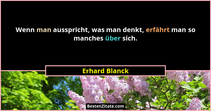 Wenn man ausspricht, was man denkt, erfährt man so manches über sich.... - Erhard Blanck