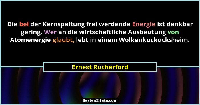 Die bei der Kernspaltung frei werdende Energie ist denkbar gering. Wer an die wirtschaftliche Ausbeutung von Atomenergie glaubt, l... - Ernest Rutherford