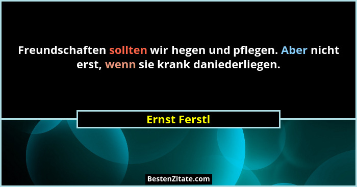 Freundschaften sollten wir hegen und pflegen. Aber nicht erst, wenn sie krank daniederliegen.... - Ernst Ferstl