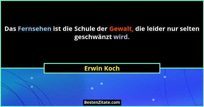 Das Fernsehen ist die Schule der Gewalt, die leider nur selten geschwänzt wird.... - Erwin Koch