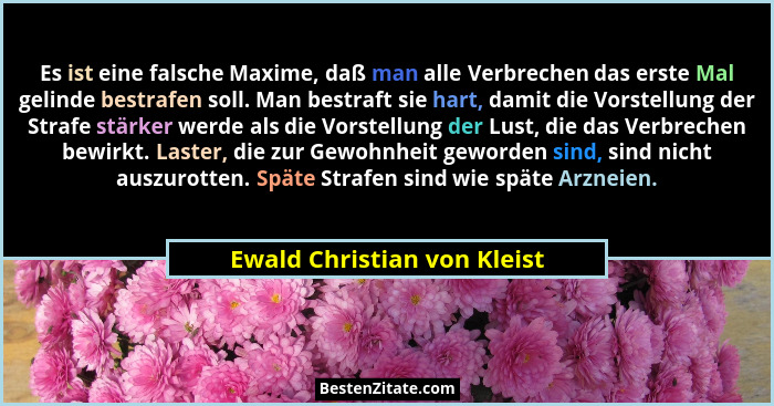 Es ist eine falsche Maxime, daß man alle Verbrechen das erste Mal gelinde bestrafen soll. Man bestraft sie hart, damit di... - Ewald Christian von Kleist