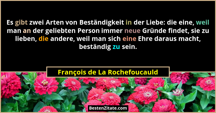 Es gibt zwei Arten von Beständigkeit in der Liebe: die eine, weil man an der geliebten Person immer neue Gründe findet,... - François de La Rochefoucauld