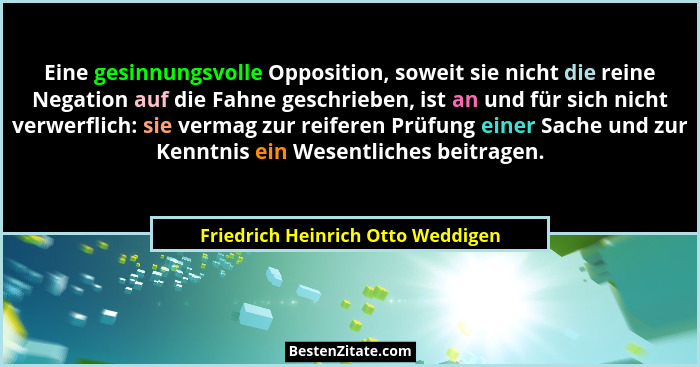 Eine gesinnungsvolle Opposition, soweit sie nicht die reine Negation auf die Fahne geschrieben, ist an und für sich... - Friedrich Heinrich Otto Weddigen