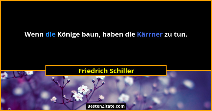 Wenn die Könige baun, haben die Kärrner zu tun.... - Friedrich Schiller