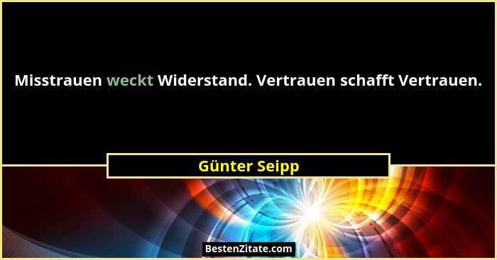 Misstrauen weckt Widerstand. Vertrauen schafft Vertrauen.... - Günter Seipp
