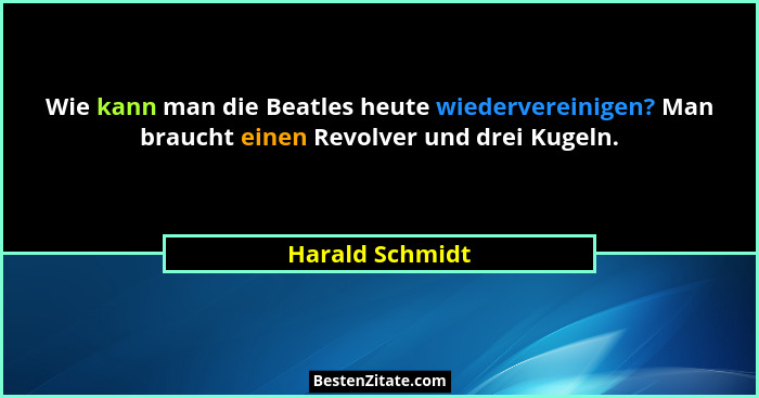 Wie kann man die Beatles heute wiedervereinigen? Man braucht einen Revolver und drei Kugeln.... - Harald Schmidt