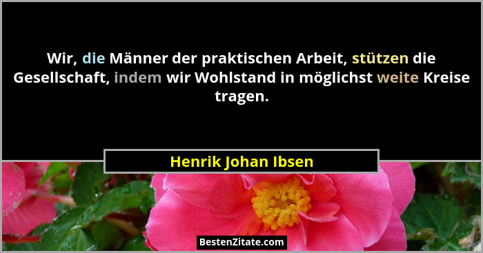 Wir, die Männer der praktischen Arbeit, stützen die Gesellschaft, indem wir Wohlstand in möglichst weite Kreise tragen.... - Henrik Johan Ibsen