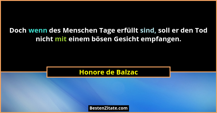 Doch wenn des Menschen Tage erfüllt sind, soll er den Tod nicht mit einem bösen Gesicht empfangen.... - Honore de Balzac