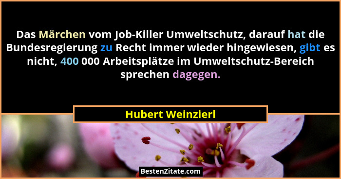 Das Märchen vom Job-Killer Umweltschutz, darauf hat die Bundesregierung zu Recht immer wieder hingewiesen, gibt es nicht, 400 000 A... - Hubert Weinzierl